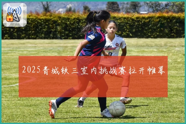 2025青城铁三室内挑战赛拉开帷幕