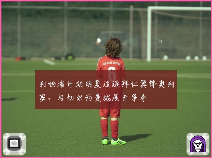 利物浦计划明夏追逐拜仁翼锋奥利塞，与切尔西曼城展开争夺