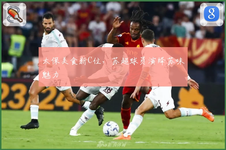 太保美食新C位，苏超球员演绎苏味魅力