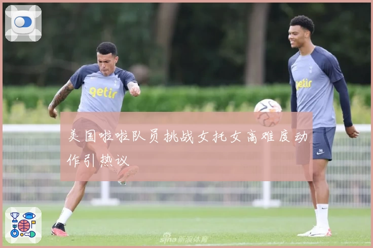 美国啦啦队员挑战女托女高难度动作引热议