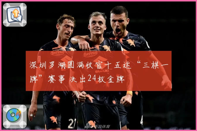 深圳罗湖圆满收官十五运“三棋一牌”赛事 决出24枚金牌
