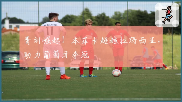 青训崛起！本菲卡超越拉玛西亚，助力葡萄牙夺冠