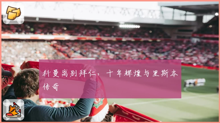 科曼离别拜仁，十年辉煌与里斯本传奇