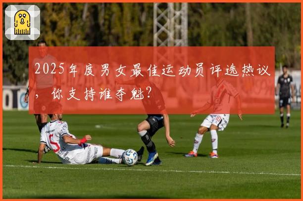 2025年度男女最佳运动员评选热议，你支持谁夺魁？