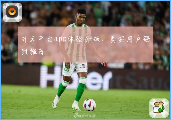 开云平台app体验升级，真实用户强烈推荐