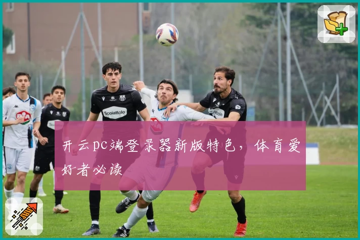 开云pc端登录器新版特色，体育爱好者必读