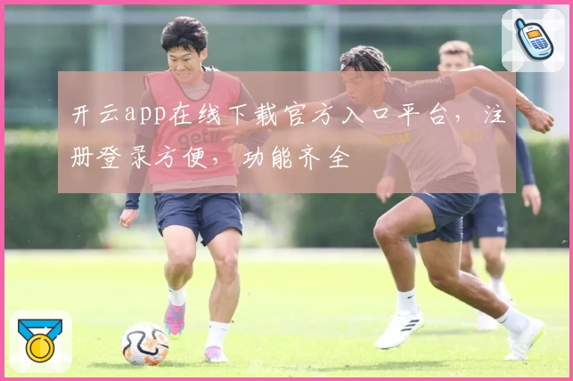 开云app在线下载官方入口平台，注册登录方便，功能齐全