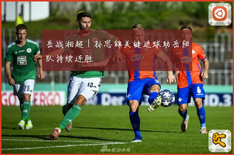 岳战湘超｜孙思锦关键进球助岳阳队持续连胜