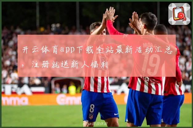 开云体育app下载全站最新活动汇总，注册就送新人福利