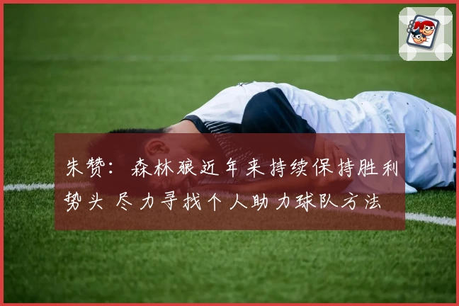 朱赞：森林狼近年来持续保持胜利势头 尽力寻找个人助力球队方法