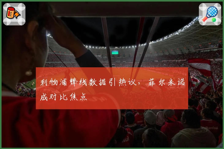 利物浦锋线数据引热议,菲尔米诺成对比焦点