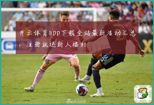 开云体育app下载全站最新活动汇总，注册就送新人福利