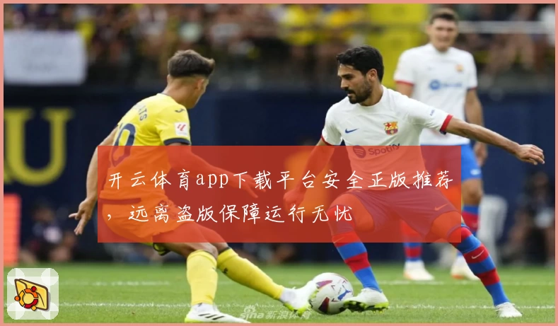 开云体育app下载平台安全正版推荐，远离盗版保障运行无忧