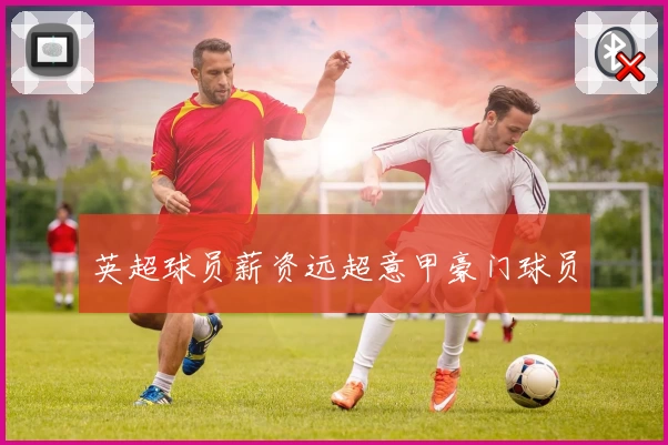 英超球员薪资远超意甲豪门球员