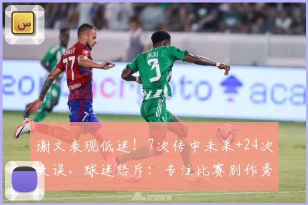谢文表现低迷！7次传中未果+24次失误，球迷怒斥：专注比赛别作秀