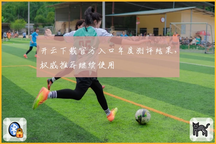开云下载官方入口年度测评结果，权威推荐继续使用