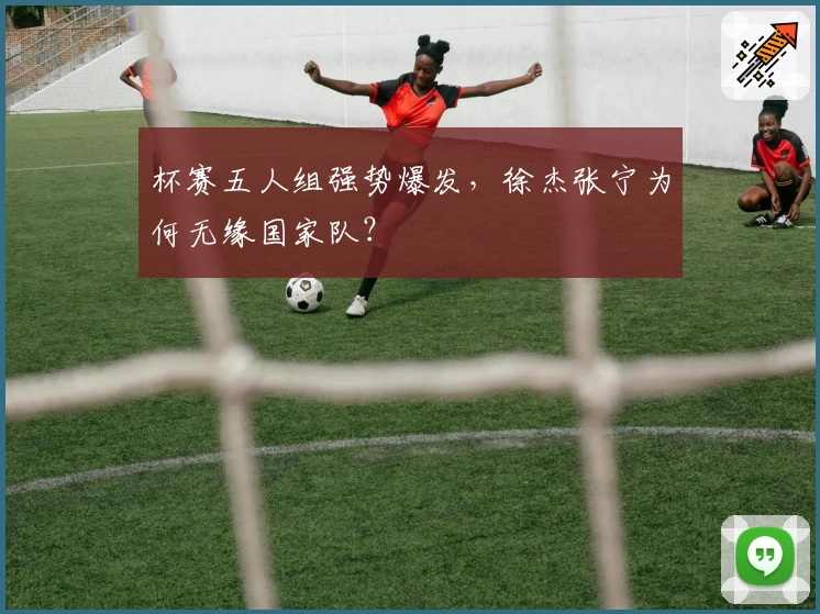 杯赛五人组强势爆发，徐杰张宁为何无缘国家队？