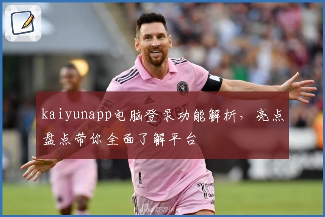 kaiyunapp电脑登录功能解析，亮点盘点带你全面了解平台