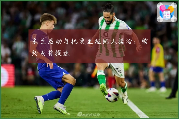 米兰启动与托莫里经纪人接洽,续约或将提速