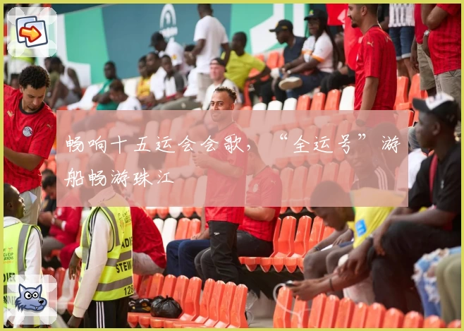 畅响十五运会会歌，“全运号”游船畅游珠江