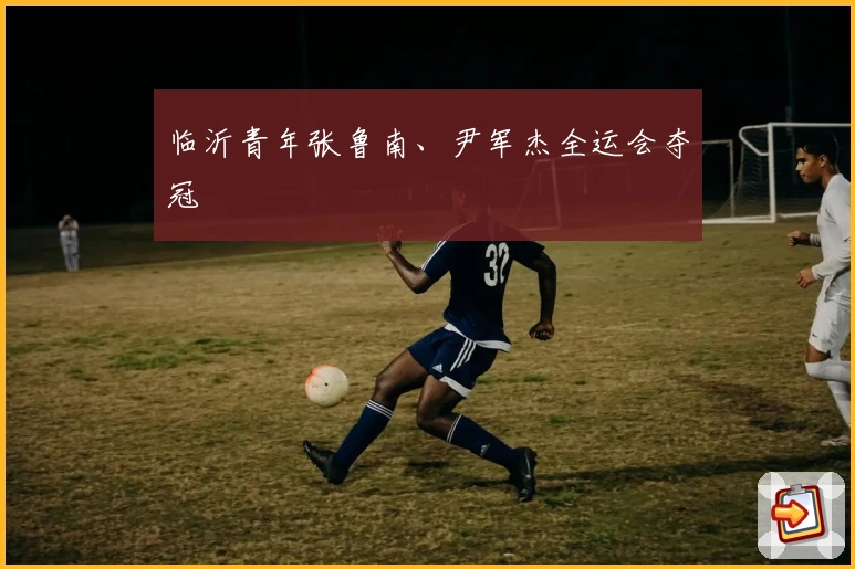 临沂青年张鲁南、尹军杰全运会夺冠