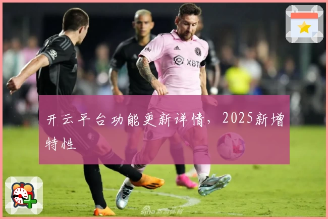 开云平台功能更新详情，2025新增特性