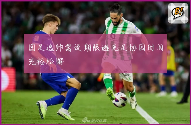 国足选帅需设期限避免足协因时间充裕松懈