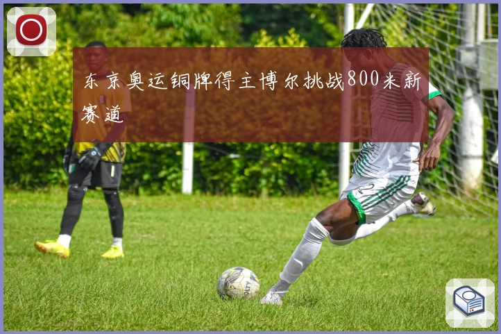 东京奥运铜牌得主博尔挑战800米新赛道