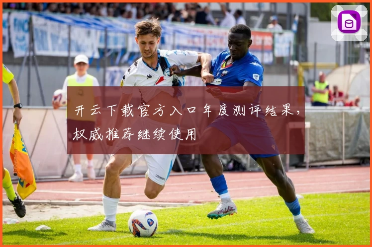 开云下载官方入口年度测评结果，权威推荐继续使用