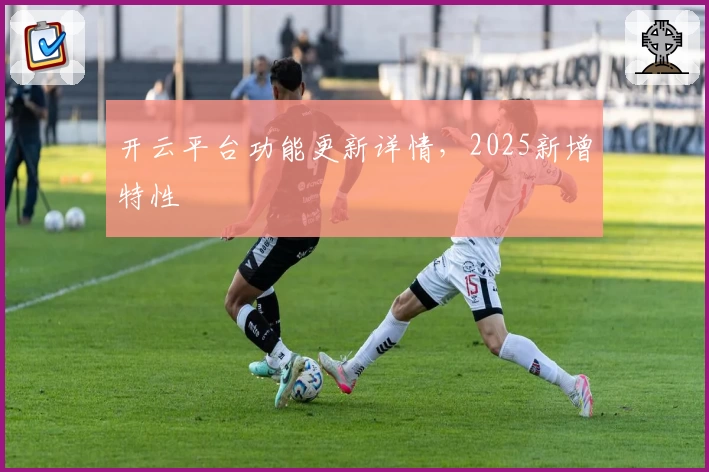 开云平台功能更新详情，2025新增特性