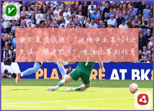 谢文表现低迷！7次传中未果+24次失误，球迷怒斥：专注比赛别作秀
