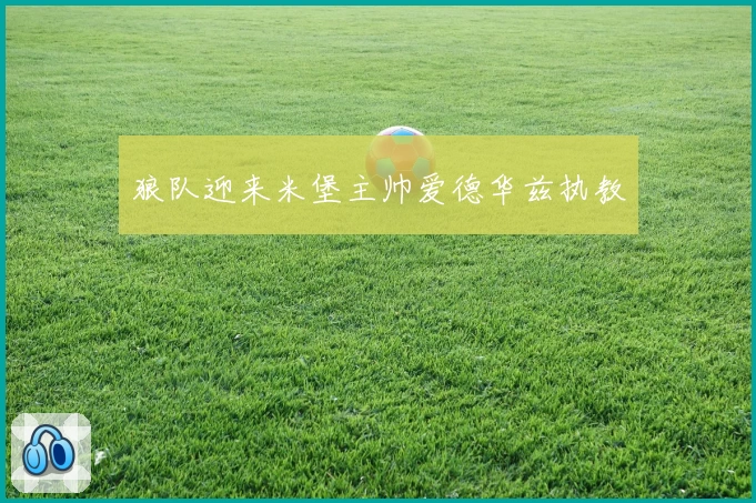 狼队迎来米堡主帅爱德华兹执教