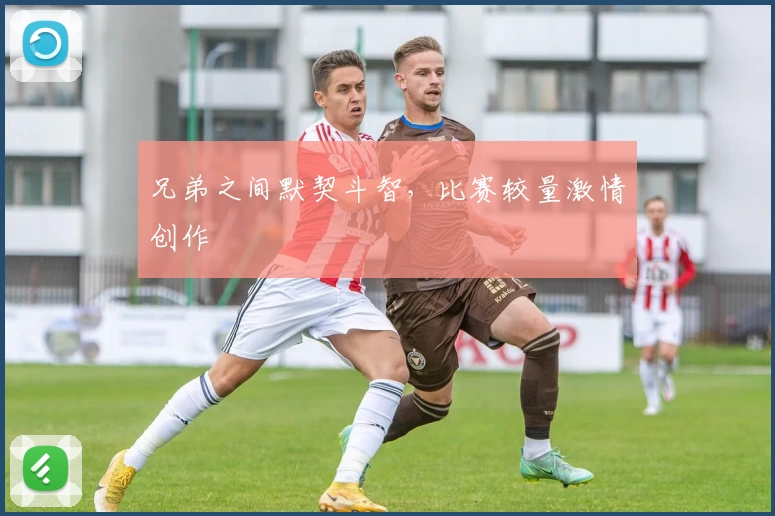 兄弟之间默契斗智，比赛较量激情创作