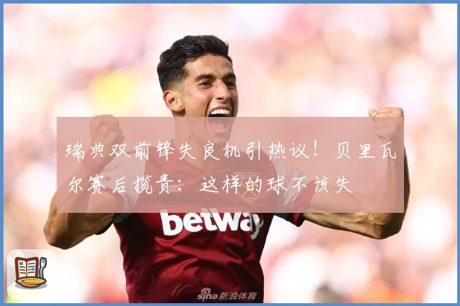 瑞典双前锋失良机引热议！贝里瓦尔赛后揽责：这样的球不该失