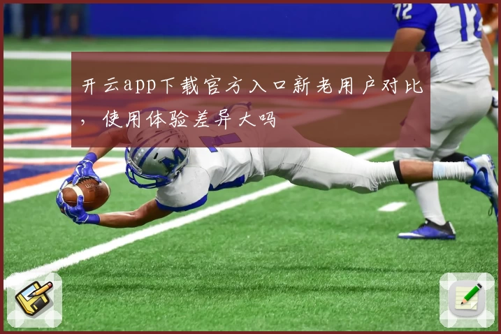 开云app下载官方入口新老用户对比，使用体验差异大吗