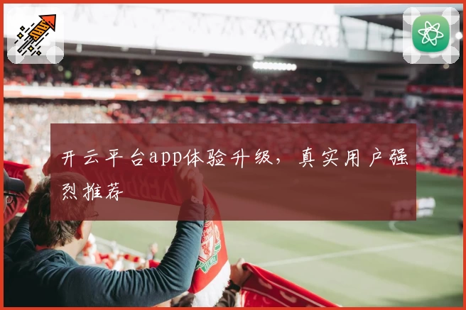 开云平台app体验升级，真实用户强烈推荐