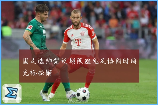 国足选帅需设期限避免足协因时间充裕松懈