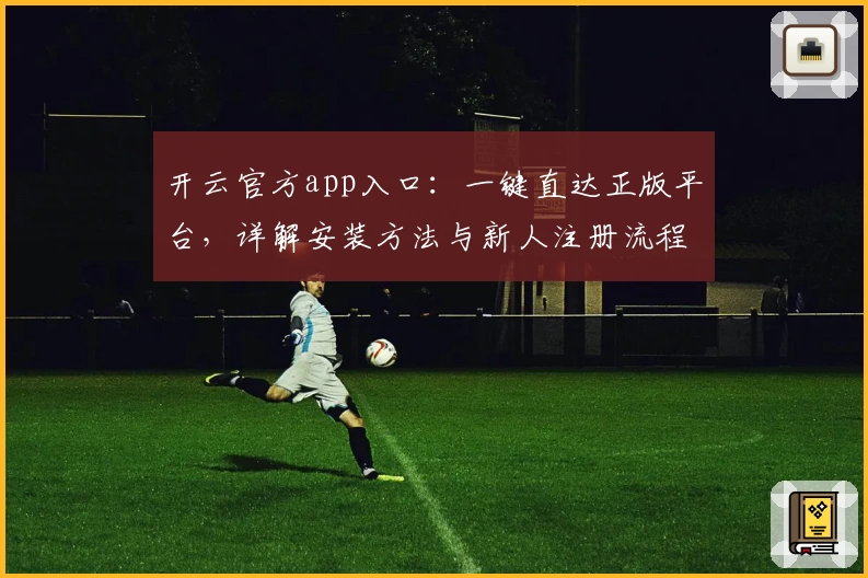 开云官方app入口：一键直达正版平台，详解安装方法与新人注册流程